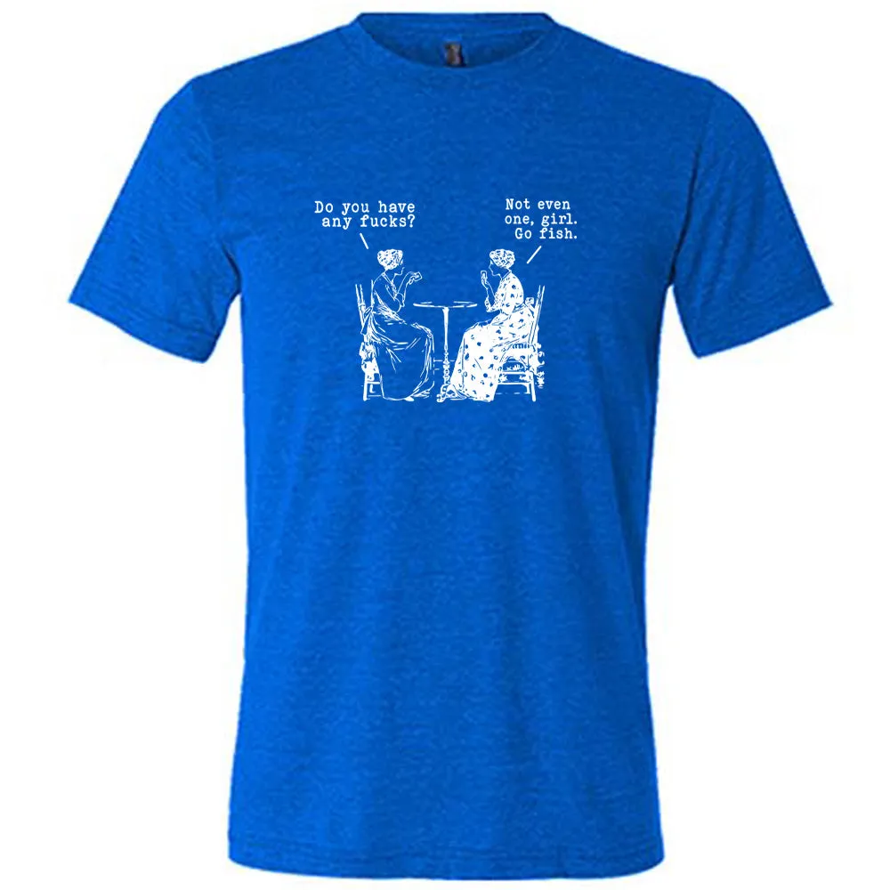 Do You Have Any Fucks? Not Even One, Girl. Go Fish Shirt Unisex