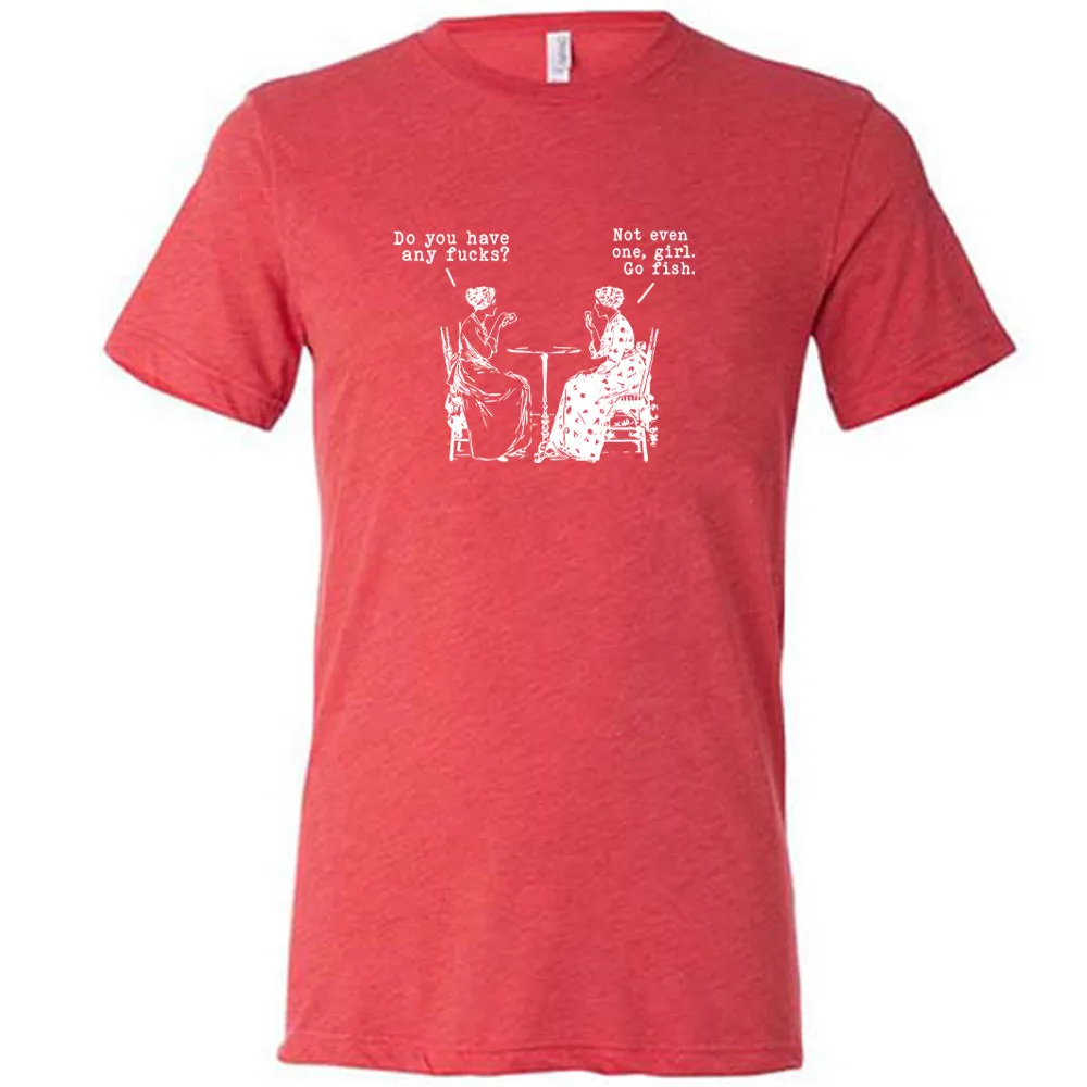 Do You Have Any Fucks? Not Even One, Girl. Go Fish Shirt Unisex
