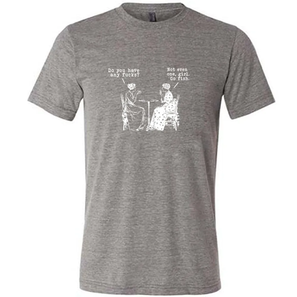 Do You Have Any Fucks? Not Even One, Girl. Go Fish Shirt Unisex