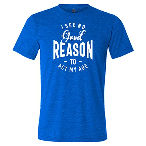 I See No Good Reason To Act My Age Shirt Unisex