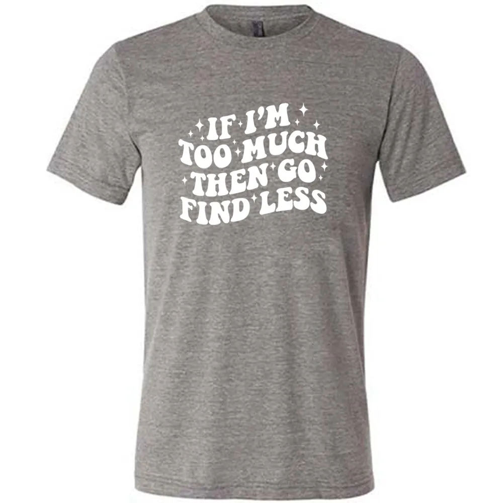 If I'm Too Much Then Go Find Less Shirt Unisex