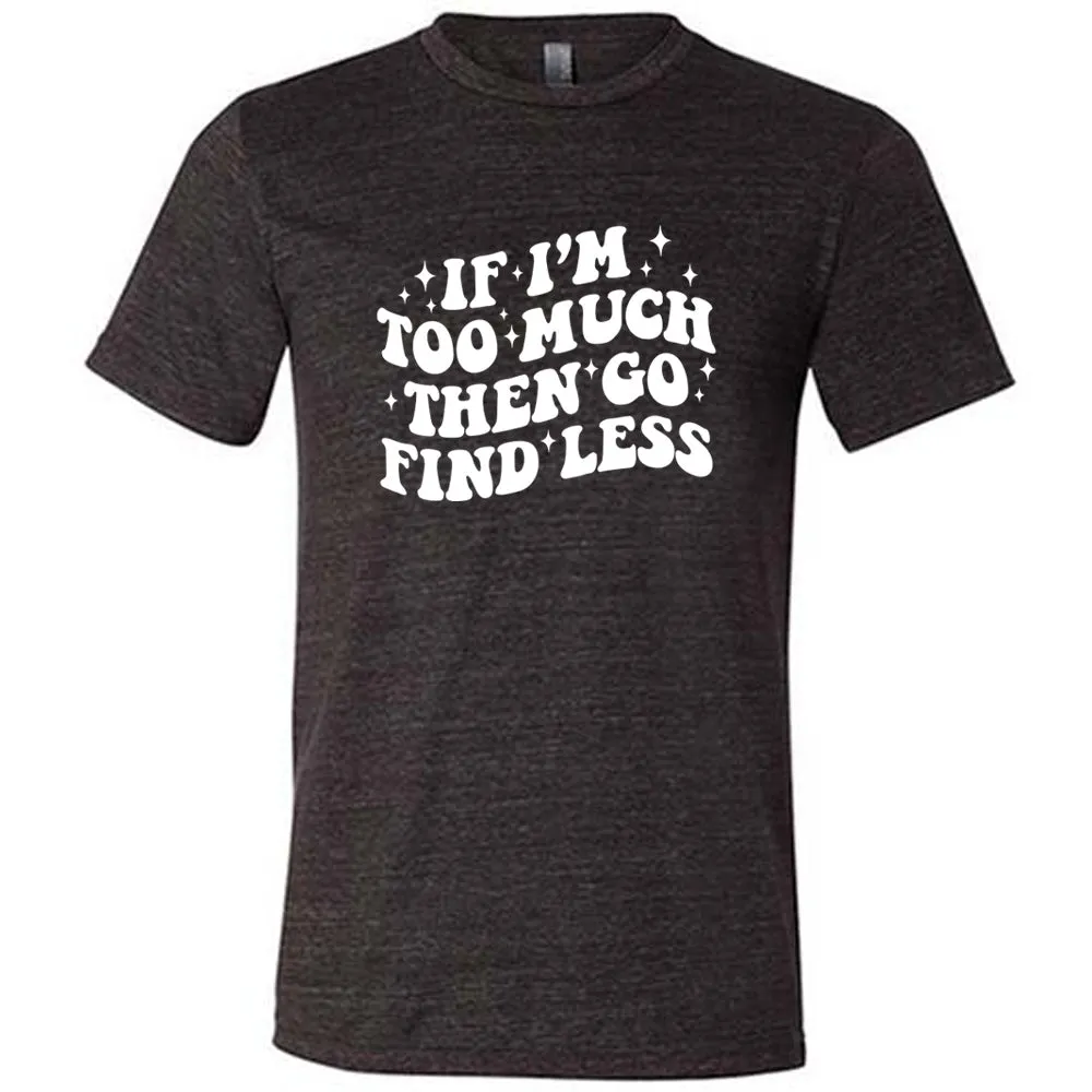 If I'm Too Much Then Go Find Less Shirt Unisex