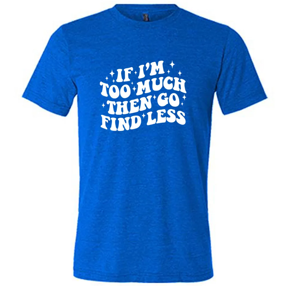 If I'm Too Much Then Go Find Less Shirt Unisex