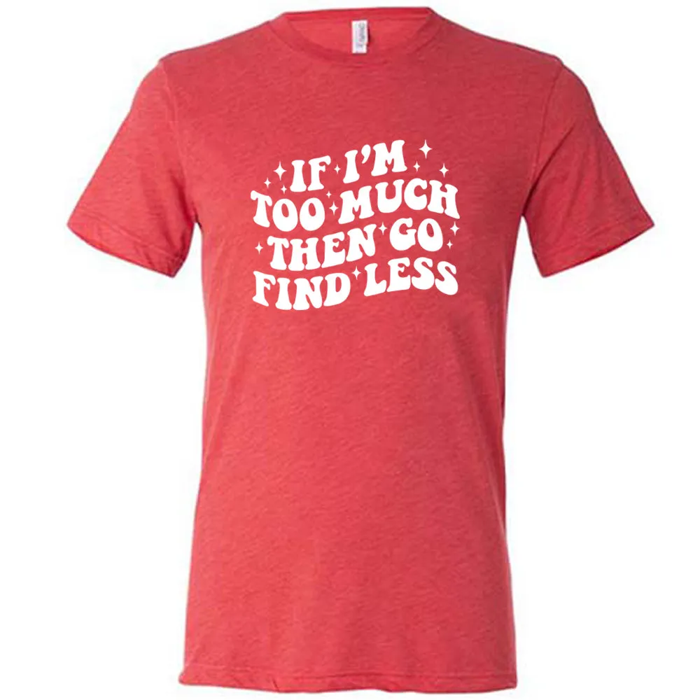 If I'm Too Much Then Go Find Less Shirt Unisex