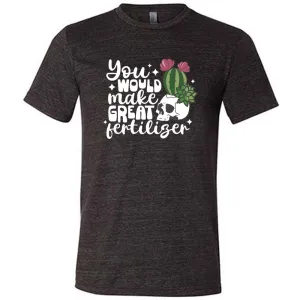 You Would Make Great Fertilizer Shirt Unisex