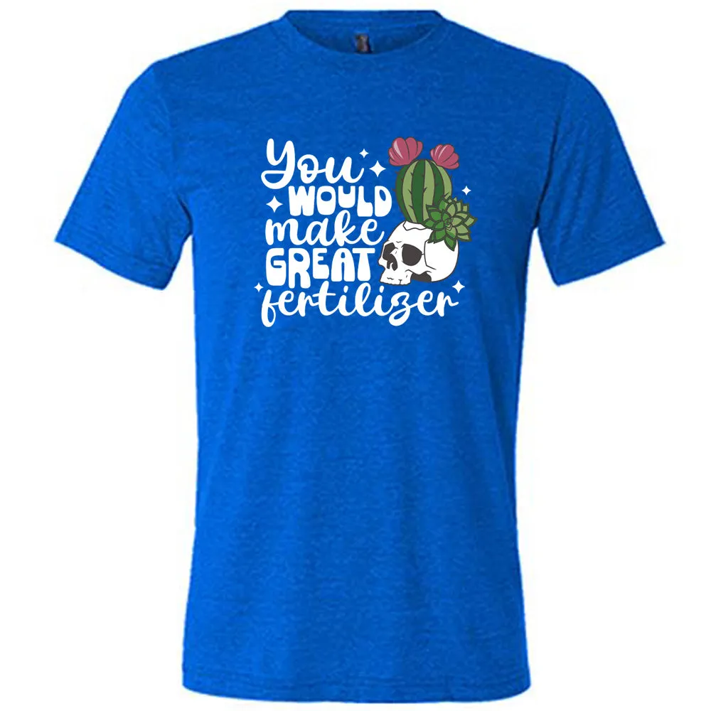 You Would Make Great Fertilizer Shirt Unisex